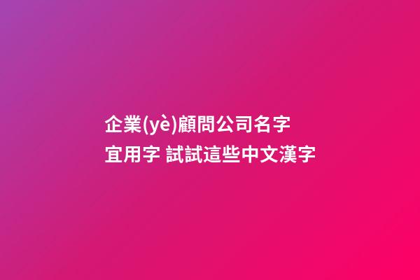 企業(yè)顧問公司名字宜用字 試試這些中文漢字-第1張-公司起名-玄機派